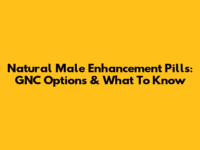 Natural Male Enhancement Pills: GNC Options & What To Know