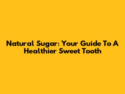 Natural Sugar: Your Guide To A Healthier Sweet Tooth