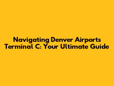 Navigating Denver Airport's Terminal C: Your Ultimate Guide