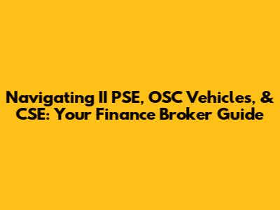 Navigating II PSE, OSC Vehicles, & CSE: Your Finance Broker Guide