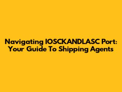 Navigating IOSCKANDLASC Port: Your Guide To Shipping Agents