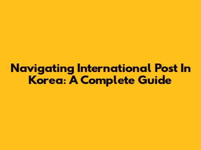Navigating International Post In Korea: A Complete Guide