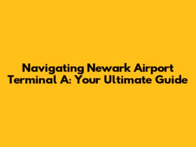Navigating Newark Airport Terminal A: Your Ultimate Guide