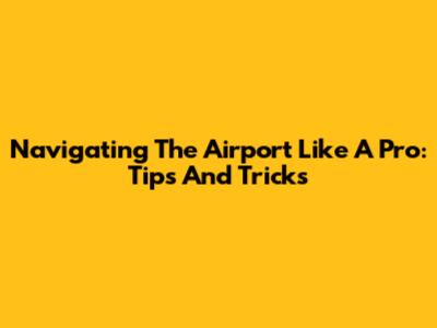 Navigating The Airport Like A Pro: Tips And Tricks