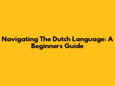 Navigating The Dutch Language: A Beginner's Guide