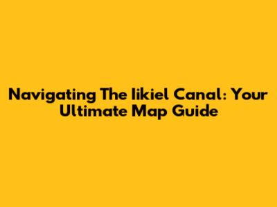 Navigating The Iikiel Canal: Your Ultimate Map Guide