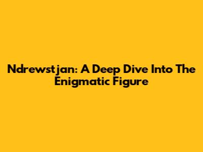 Ndrewstjan: A Deep Dive Into The Enigmatic Figure