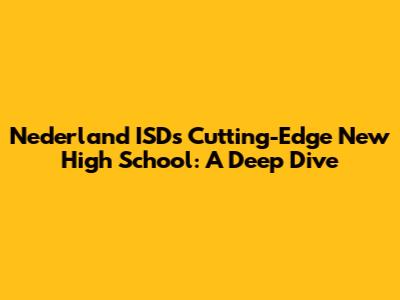 Nederland ISD's Cutting-Edge New High School: A Deep Dive
