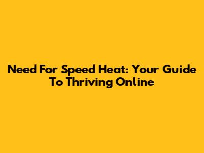 Need For Speed Heat: Your Guide To Thriving Online