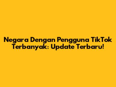 Negara Dengan Pengguna TikTok Terbanyak: Update Terbaru!