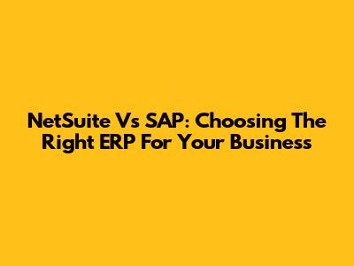 NetSuite Vs SAP: Choosing The Right ERP For Your Business