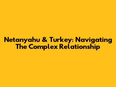 Netanyahu & Turkey: Navigating The Complex Relationship