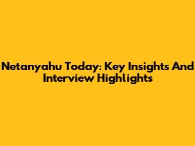 Netanyahu Today: Key Insights And Interview Highlights
