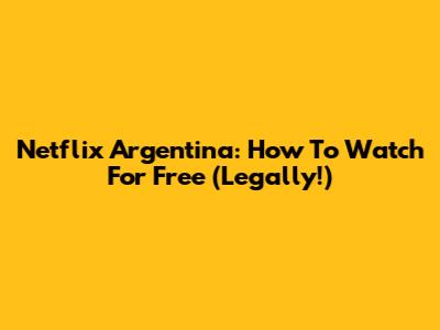 Netflix Argentina: How To Watch For Free (Legally!)