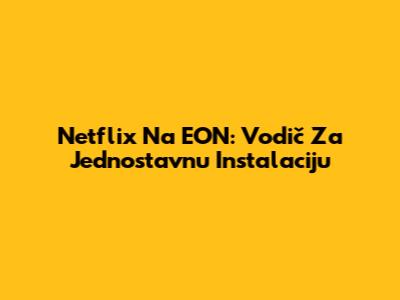 Netflix Na EON: Vodič Za Jednostavnu Instalaciju