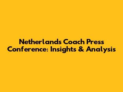 Netherlands Coach Press Conference: Insights & Analysis