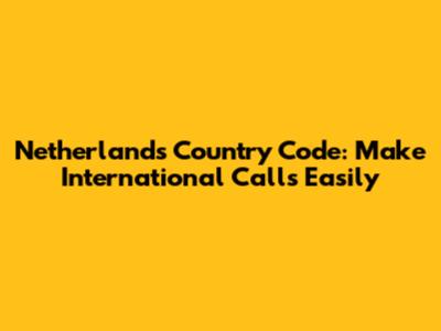 Netherlands Country Code: Make International Calls Easily