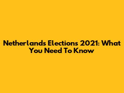 Netherlands Elections 2021: What You Need To Know