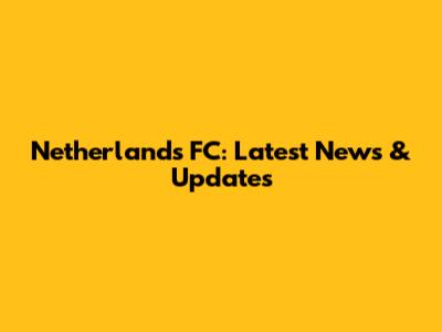 Netherlands FC: Latest News & Updates