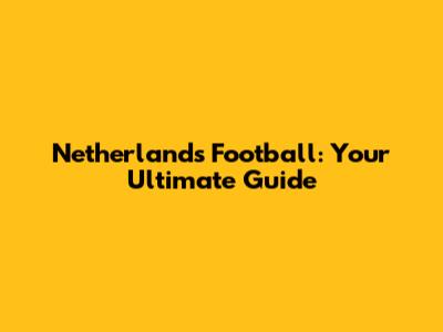 Netherlands Football: Your Ultimate Guide