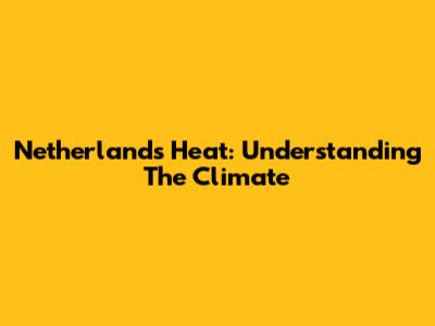Netherlands Heat: Understanding The Climate