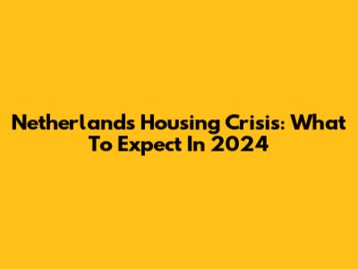 Netherlands Housing Crisis: What To Expect In 2024