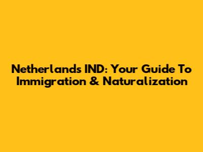 Netherlands IND: Your Guide To Immigration & Naturalization
