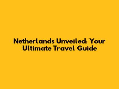 Netherlands Unveiled: Your Ultimate Travel Guide