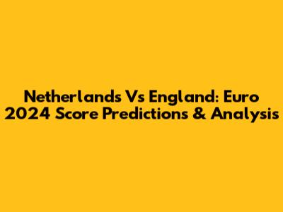 Netherlands Vs England: Euro 2024 Score Predictions & Analysis