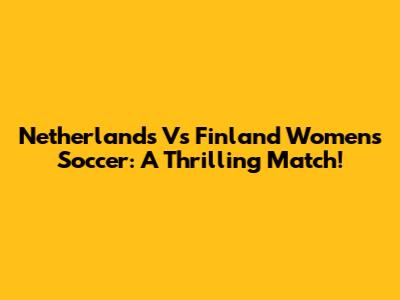 Netherlands Vs Finland Women's Soccer: A Thrilling Match!