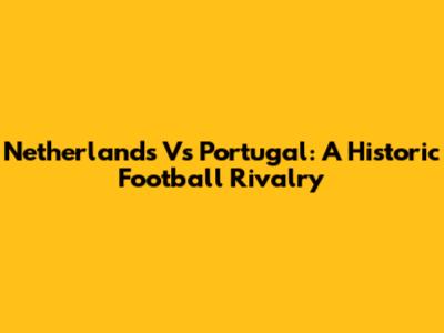 Netherlands Vs Portugal: A Historic Football Rivalry