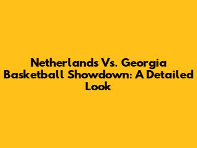Netherlands Vs. Georgia Basketball Showdown: A Detailed Look