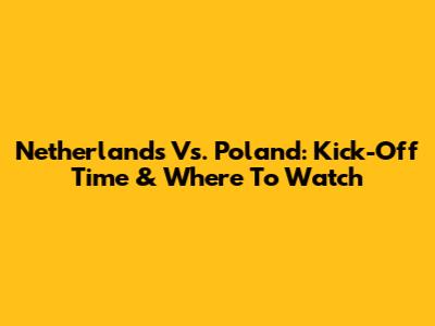 Netherlands Vs. Poland: Kick-Off Time & Where To Watch