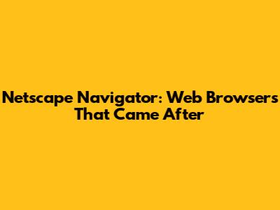 Netscape Navigator: Web Browsers That Came After