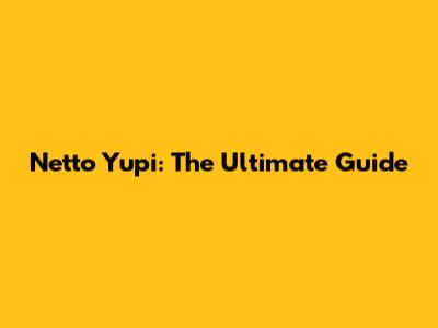 Netto Yupi: The Ultimate Guide