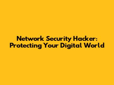 Network Security Hacker: Protecting Your Digital World