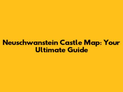 Neuschwanstein Castle Map: Your Ultimate Guide