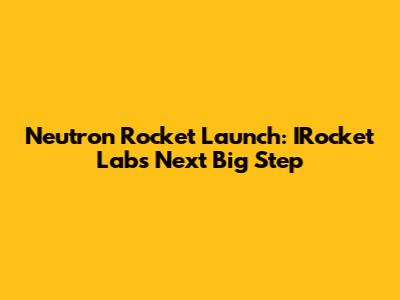 Neutron Rocket Launch: IRocket Lab's Next Big Step