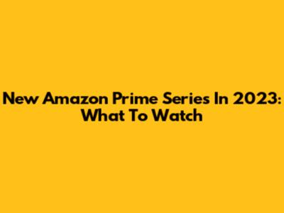 New Amazon Prime Series In 2023: What To Watch