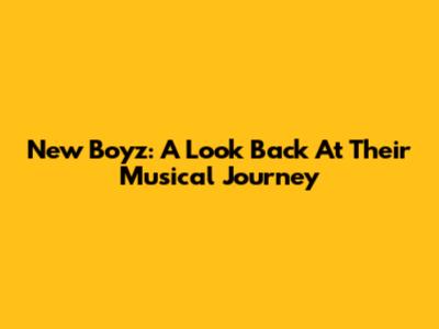 New Boyz: A Look Back At Their Musical Journey