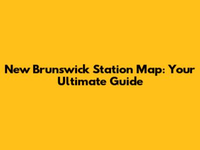 New Brunswick Station Map: Your Ultimate Guide