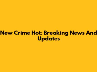 New Crime Hot: Breaking News And Updates