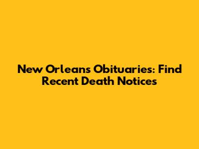 New Orleans Obituaries: Find Recent Death Notices