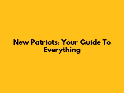 New Patriots: Your Guide To Everything