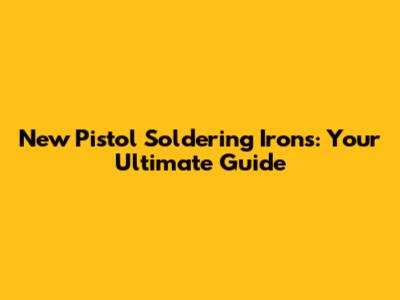 New Pistol Soldering Irons: Your Ultimate Guide