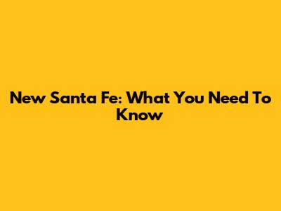 New Santa Fe: What You Need To Know