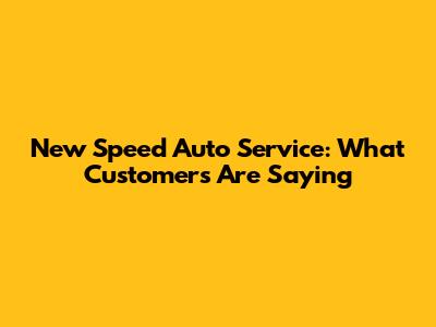 New Speed Auto Service: What Customers Are Saying