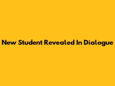 New Student Revealed In Dialogue
