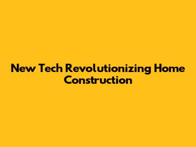 New Tech Revolutionizing Home Construction
