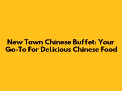 New Town Chinese Buffet: Your Go-To For Delicious Chinese Food